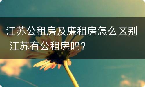 江苏公租房及廉租房怎么区别 江苏有公租房吗?