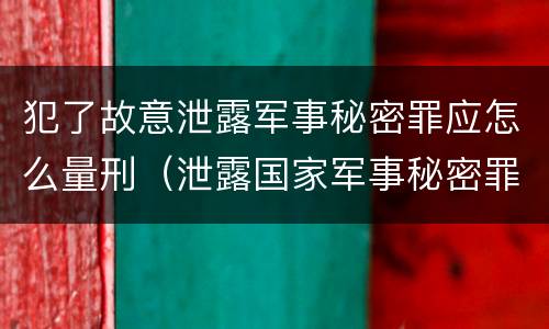 犯了故意泄露军事秘密罪应怎么量刑（泄露国家军事秘密罪怎么判）