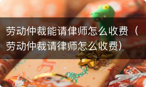 劳动仲裁能请侓师怎么收费（劳动仲裁请律师怎么收费）