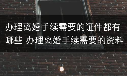 办理离婚手续需要的证件都有哪些 办理离婚手续需要的资料