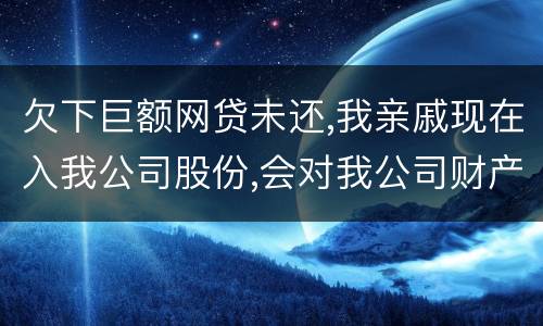 欠下巨额网贷未还,我亲戚现在入我公司股份,会对我公司财产生影响吗,怎样解决