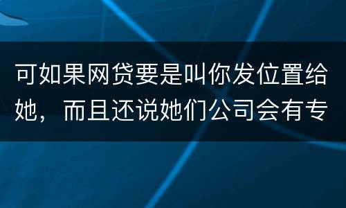 可如果网贷要是叫你发位置给她，而且还说她们公司会有专门的人负责上门催收，那怎么办