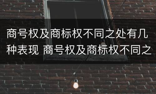 商号权及商标权不同之处有几种表现 商号权及商标权不同之处有几种表现形态