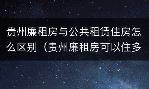 贵州廉租房与公共租赁住房怎么区别（贵州廉租房可以住多久）