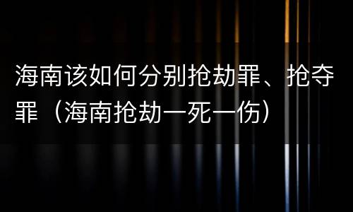 海南该如何分别抢劫罪、抢夺罪（海南抢劫一死一伤）