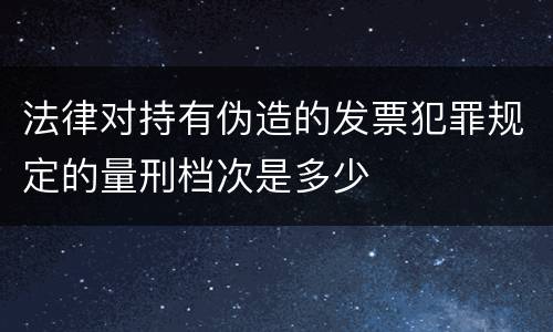 法律对持有伪造的发票犯罪规定的量刑档次是多少