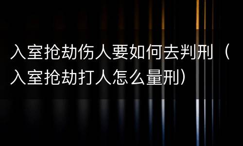 入室抢劫伤人要如何去判刑（入室抢劫打人怎么量刑）