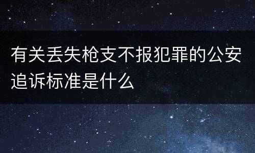 有关丢失枪支不报犯罪的公安追诉标准是什么