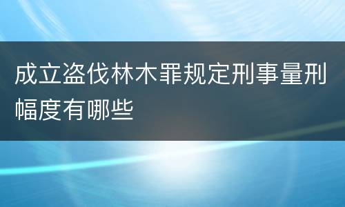 成立盗伐林木罪规定刑事量刑幅度有哪些