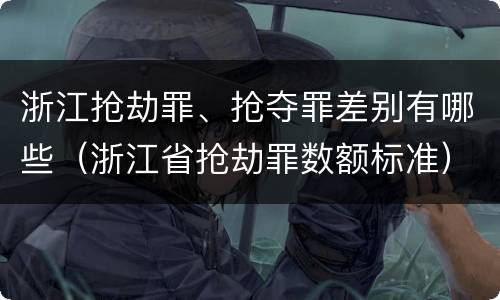 浙江抢劫罪、抢夺罪差别有哪些（浙江省抢劫罪数额标准）