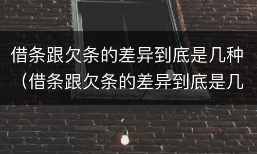 借条跟欠条的差异到底是几种（借条跟欠条的差异到底是几种情形）