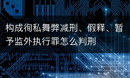 构成徇私舞弊减刑、假释、暂予监外执行罪怎么判刑