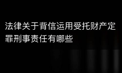 法律关于背信运用受托财产定罪刑事责任有哪些