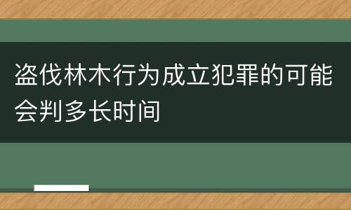 盗伐林木行为成立犯罪的可能会判多长时间