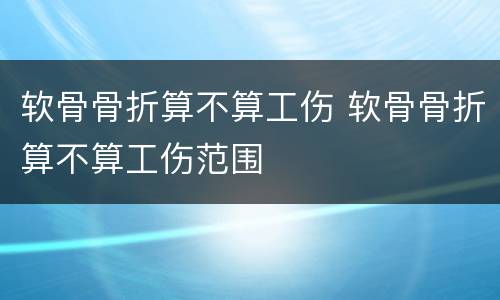 软骨骨折算不算工伤 软骨骨折算不算工伤范围