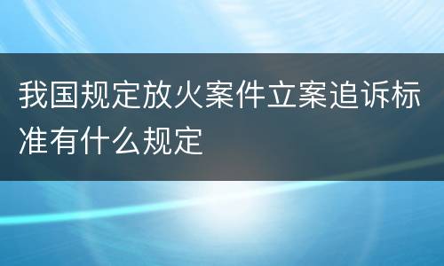 我国规定放火案件立案追诉标准有什么规定