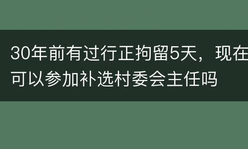 30年前有过行正拘留5天，现在可以参加补选村委会主任吗