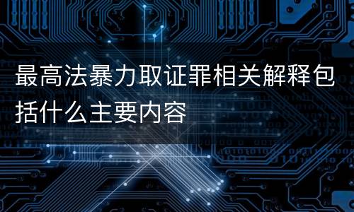 最高法暴力取证罪相关解释包括什么主要内容