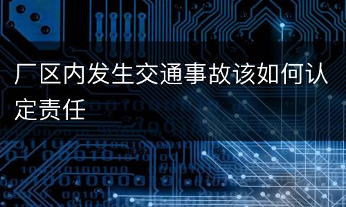 厂区内发生交通事故该如何认定责任