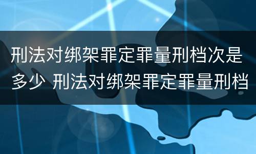 刑法对绑架罪定罪量刑档次是多少 刑法对绑架罪定罪量刑档次是多少条