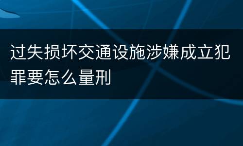 过失损坏交通设施涉嫌成立犯罪要怎么量刑