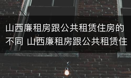 山西廉租房跟公共租赁住房的不同 山西廉租房跟公共租赁住房的不同之处