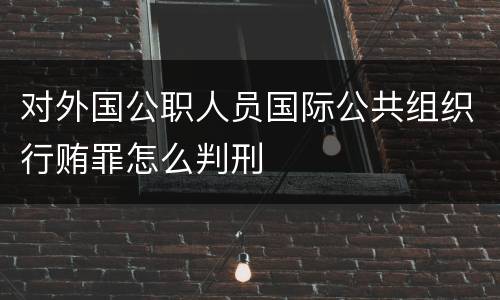 对外国公职人员国际公共组织行贿罪怎么判刑