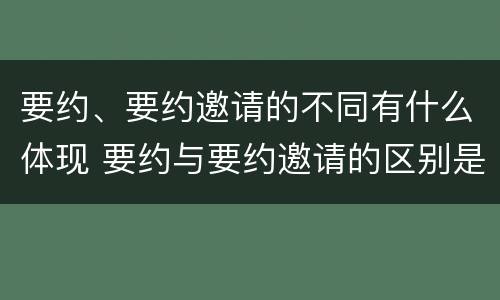 要约、要约邀请的不同有什么体现 要约与要约邀请的区别是,要约必须要有三个实际内容(