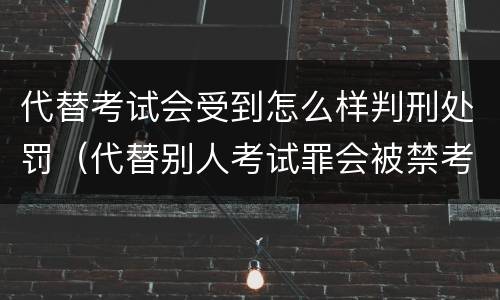 代替考试会受到怎么样判刑处罚（代替别人考试罪会被禁考么）