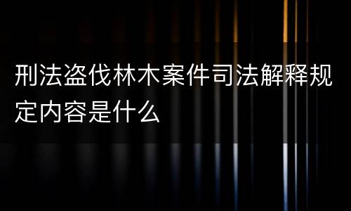 刑法盗伐林木案件司法解释规定内容是什么