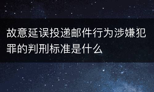 故意延误投递邮件行为涉嫌犯罪的判刑标准是什么