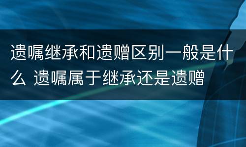 遗嘱继承和遗赠区别一般是什么 遗嘱属于继承还是遗赠