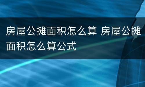 房屋公摊面积怎么算 房屋公摊面积怎么算公式