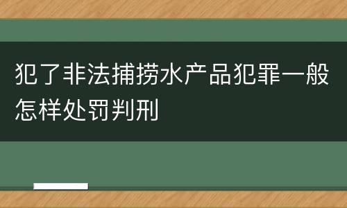 犯了非法捕捞水产品犯罪一般怎样处罚判刑