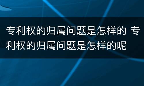 专利权的归属问题是怎样的 专利权的归属问题是怎样的呢