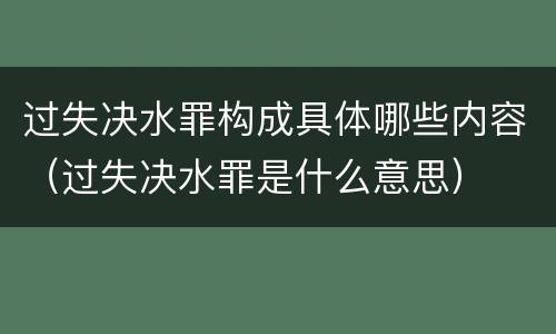 过失决水罪构成具体哪些内容（过失决水罪是什么意思）