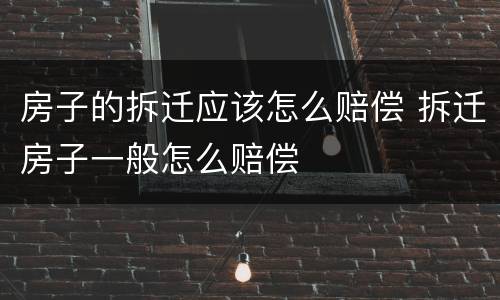 房子的拆迁应该怎么赔偿 拆迁房子一般怎么赔偿