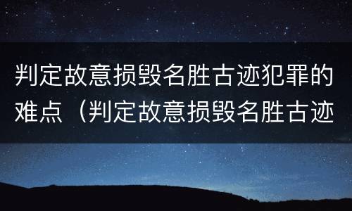 判定故意损毁名胜古迹犯罪的难点（判定故意损毁名胜古迹犯罪的难点有哪些）