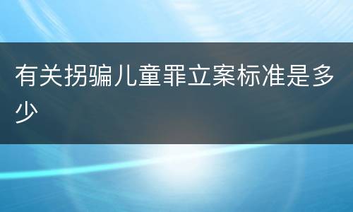 有关拐骗儿童罪立案标准是多少