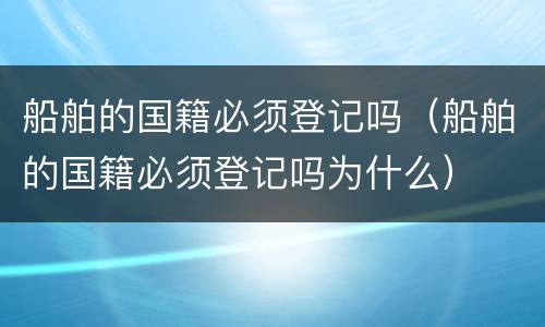 船舶的国籍必须登记吗（船舶的国籍必须登记吗为什么）