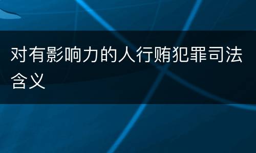 对有影响力的人行贿犯罪司法含义