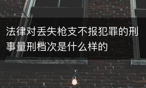 法律对丢失枪支不报犯罪的刑事量刑档次是什么样的