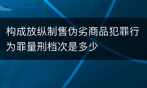 构成放纵制售伪劣商品犯罪行为罪量刑档次是多少