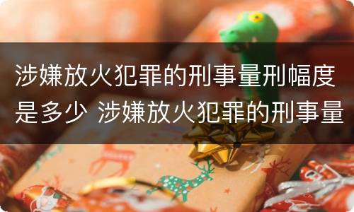 涉嫌放火犯罪的刑事量刑幅度是多少 涉嫌放火犯罪的刑事量刑幅度是多少