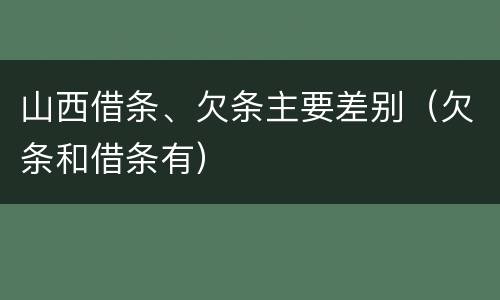 山西借条、欠条主要差别（欠条和借条有）