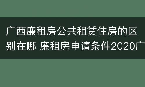 广西廉租房公共租赁住房的区别在哪 廉租房申请条件2020广西