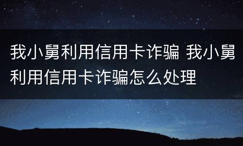 我小舅利用信用卡诈骗 我小舅利用信用卡诈骗怎么处理