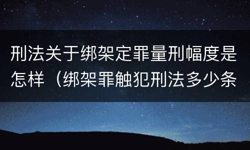 刑法关于绑架定罪量刑幅度是怎样（绑架罪触犯刑法多少条）