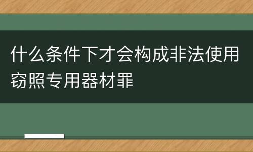 什么条件下才会构成非法使用窃照专用器材罪