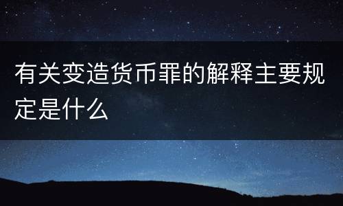 有关变造货币罪的解释主要规定是什么